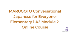 MARUGOTO Conversational Japanese for Everyone A2-1 Module 2 Online Course (June – August 2022)